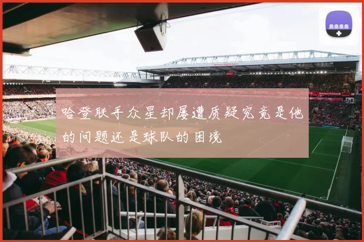 哈登联手众星却屡遭质疑究竟是他的问题还是球队的困境