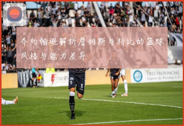乔约翰逊解析詹姆斯与科比的篮球风格与能力差异