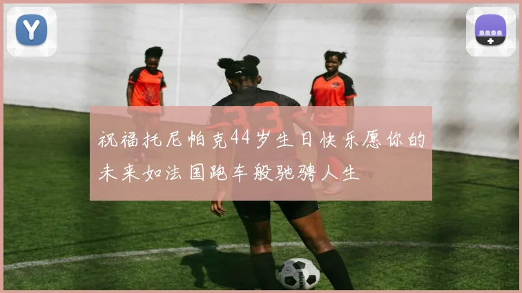 祝福托尼帕克44岁生日快乐愿你的未来如法国跑车般驰骋人生