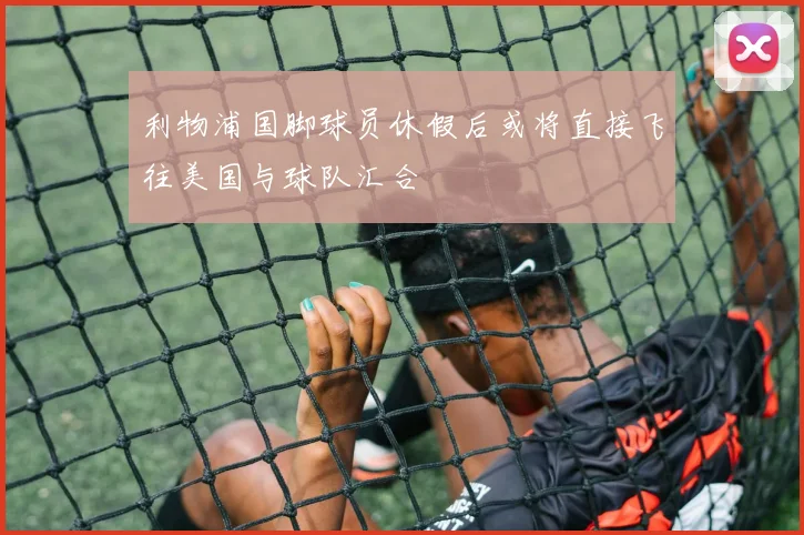 利物浦国脚球员休假后或将直接飞往美国与球队汇合