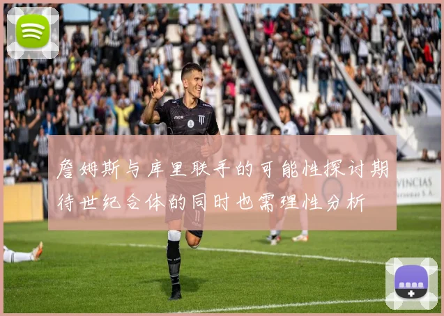 詹姆斯与库里联手的可能性探讨期待世纪合体的同时也需理性分析