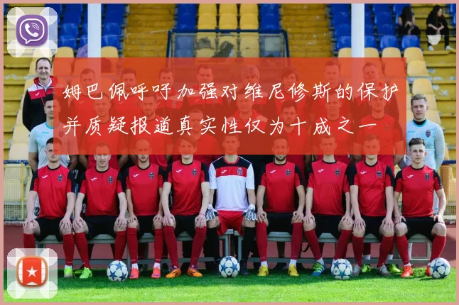 姆巴佩呼吁加强对维尼修斯的保护并质疑报道真实性仅为十成之一