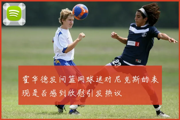 霍华德发问篮网球迷对尼克斯的表现是否感到欣慰引发热议