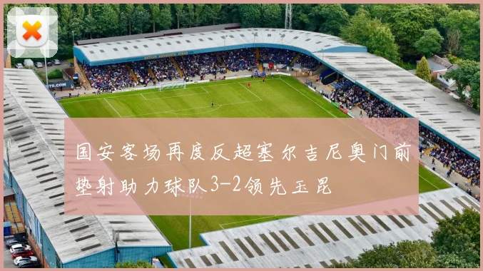 国安客场再度反超塞尔吉尼奥门前垫射助力球队3-2领先玉昆