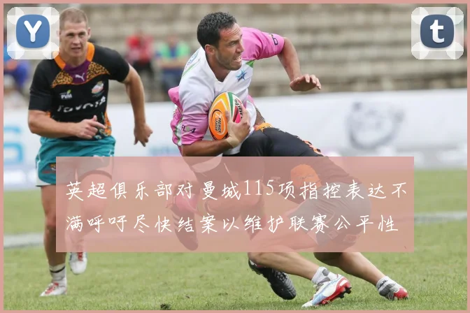 英超俱乐部对曼城115项指控表达不满呼吁尽快结案以维护联赛公平性