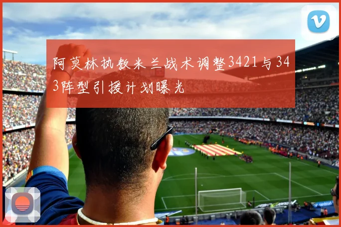 阿莫林执教米兰战术调整3421与343阵型引援计划曝光