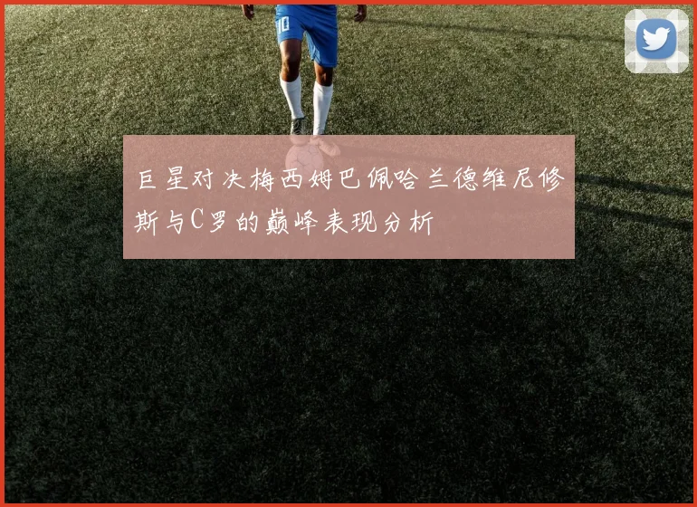 巨星对决梅西姆巴佩哈兰德维尼修斯与C罗的巅峰表现分析