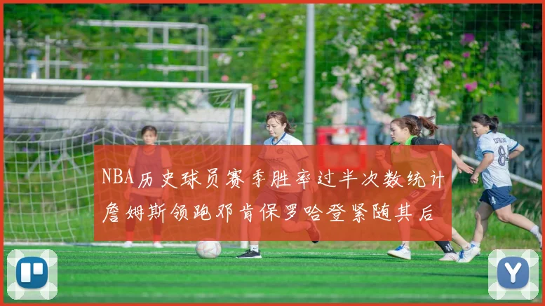 NBA历史球员赛季胜率过半次数统计詹姆斯领跑邓肯保罗哈登紧随其后