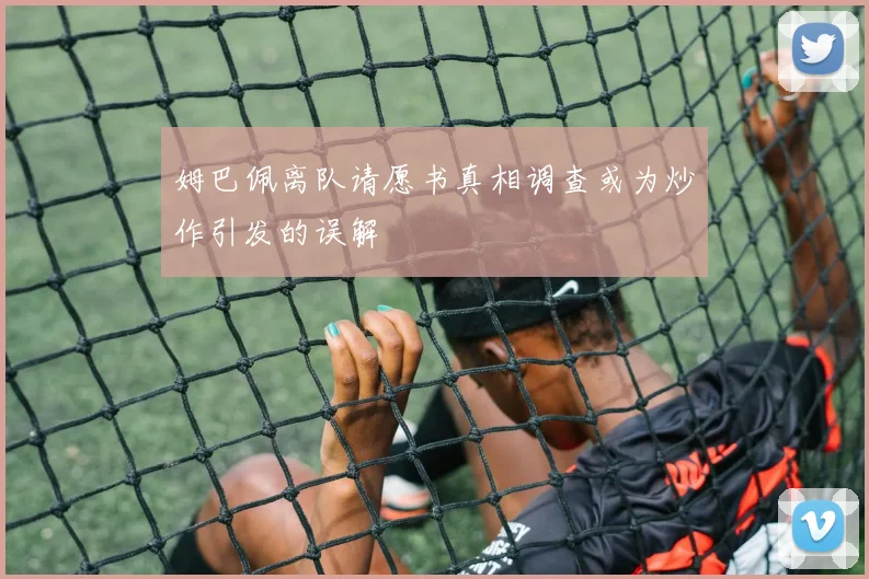姆巴佩离队请愿书真相调查或为炒作引发的误解