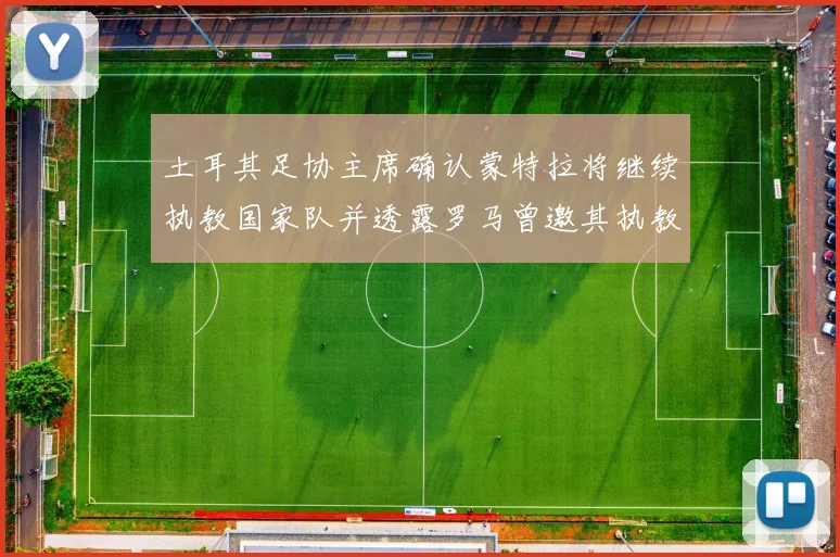 土耳其足协主席确认蒙特拉将继续执教国家队并透露罗马曾邀其执教