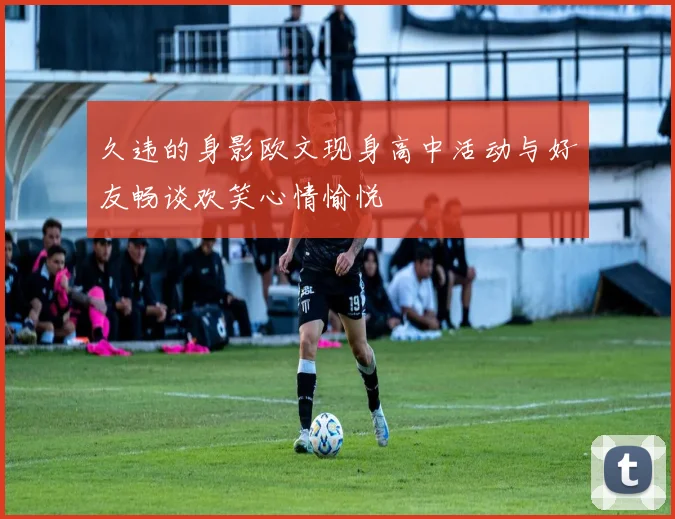 久违的身影欧文现身高中活动与好友畅谈欢笑心情愉悦