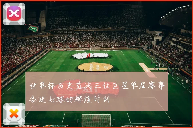 世界杯历史首次三位巨星单届赛事各进七球的辉煌时刻