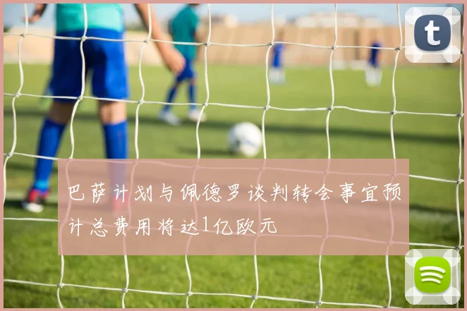巴萨计划与佩德罗谈判转会事宜预计总费用将达1亿欧元