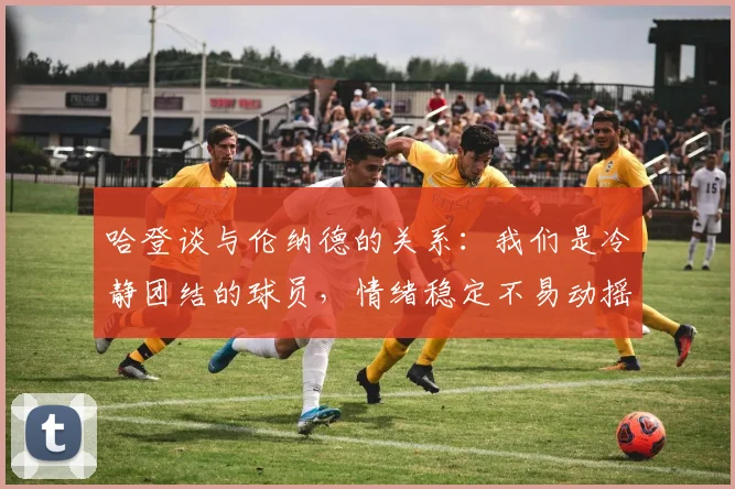 哈登谈与伦纳德的关系：我们是冷静团结的球员，情绪稳定不易动摇