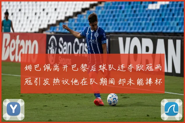 姆巴佩离开巴黎后球队连夺欧冠两冠引发热议他在队期间却未能捧杯