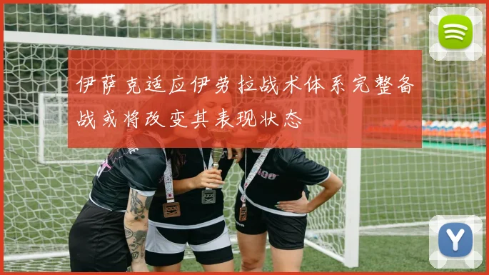 伊萨克适应伊劳拉战术体系完整备战或将改变其表现状态