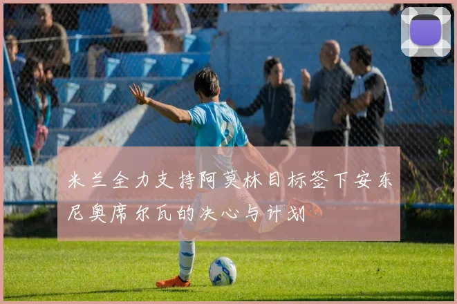 米兰全力支持阿莫林目标签下安东尼奥席尔瓦的决心与计划