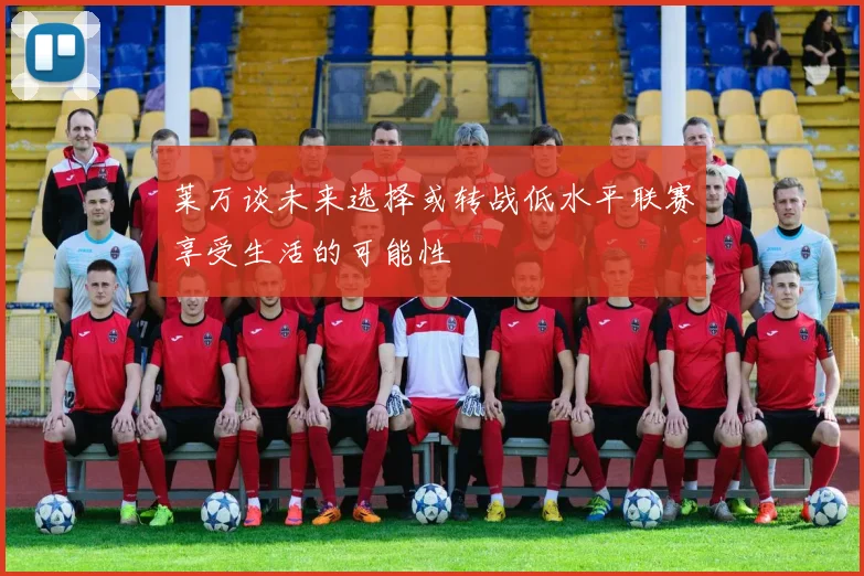 莱万谈未来选择或转战低水平联赛享受生活的可能性