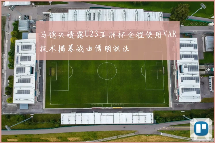 马德兴透露U23亚洲杯全程使用VAR技术揭幕战由傅明执法