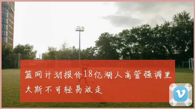 篮网计划报价18亿湖人高管强调里夫斯不可轻易放走