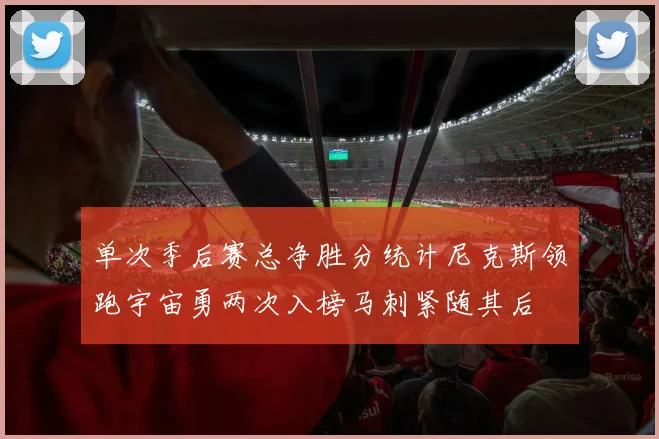 单次季后赛总净胜分统计尼克斯领跑宇宙勇两次入榜马刺紧随其后