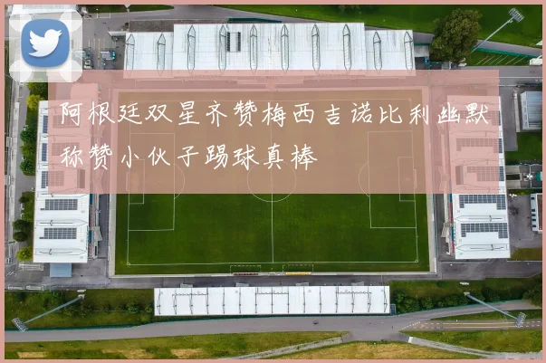 阿根廷双星齐赞梅西吉诺比利幽默称赞小伙子踢球真棒