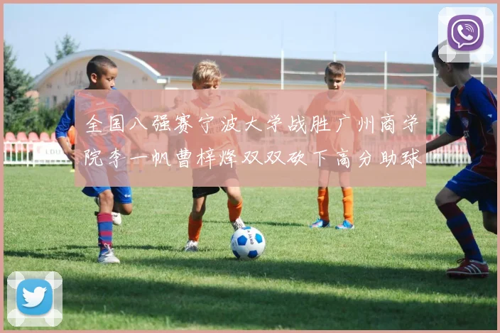 全国八强赛宁波大学战胜广州商学院李一帆曹梓烽双双砍下高分助球队晋级