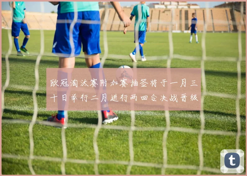 欧冠淘汰赛附加赛抽签将于一月三十日举行二月进行两回合决战晋级十六强