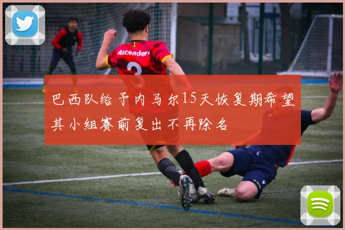 巴西队给予内马尔15天恢复期希望其小组赛前复出不再除名