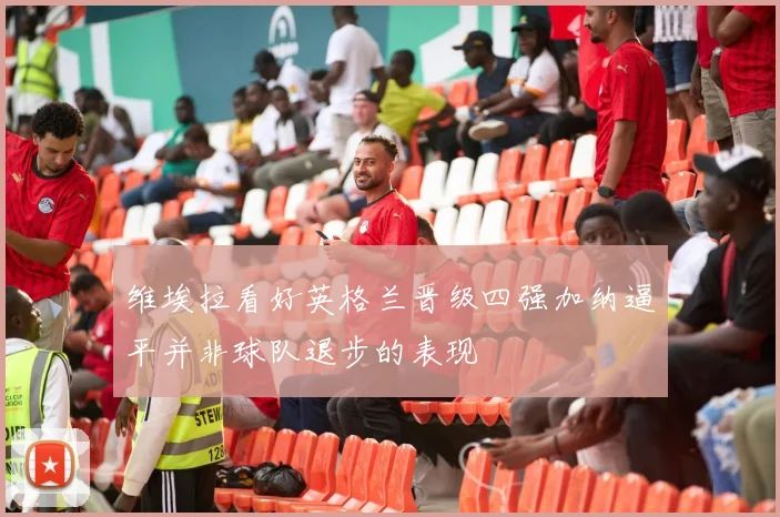 维埃拉看好英格兰晋级四强加纳逼平并非球队退步的表现