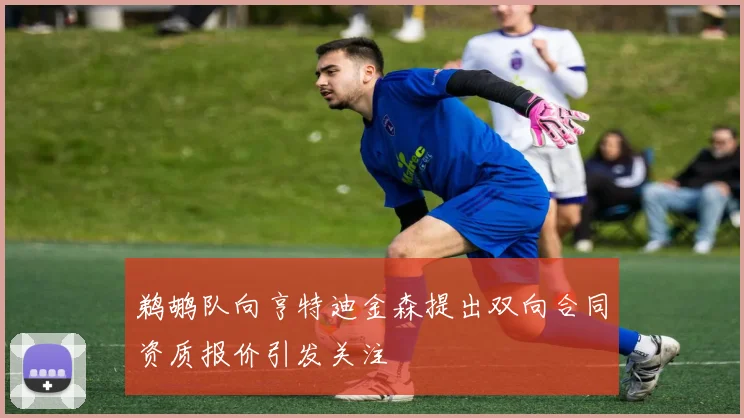鹈鹕队向亨特迪金森提出双向合同资质报价引发关注