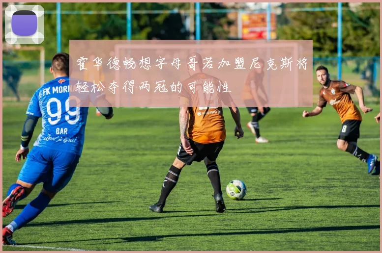 霍华德畅想字母哥若加盟尼克斯将轻松夺得两冠的可能性