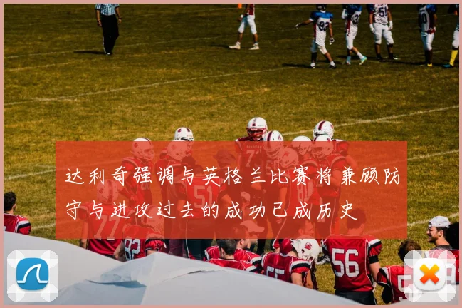 达利奇强调与英格兰比赛将兼顾防守与进攻过去的成功已成历史
