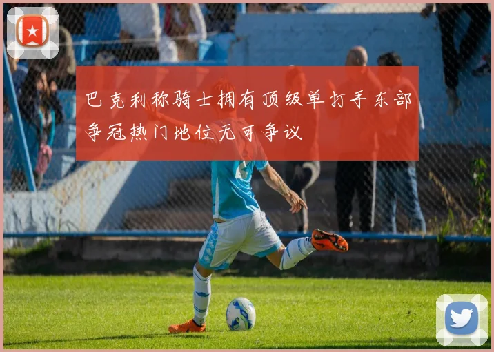 巴克利称骑士拥有顶级单打手东部争冠热门地位无可争议