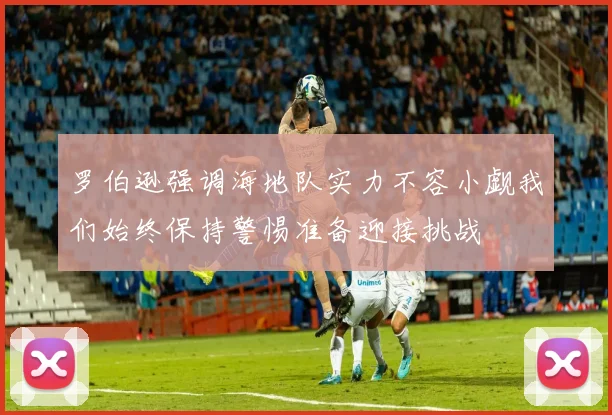 罗伯逊强调海地队实力不容小觑我们始终保持警惕准备迎接挑战