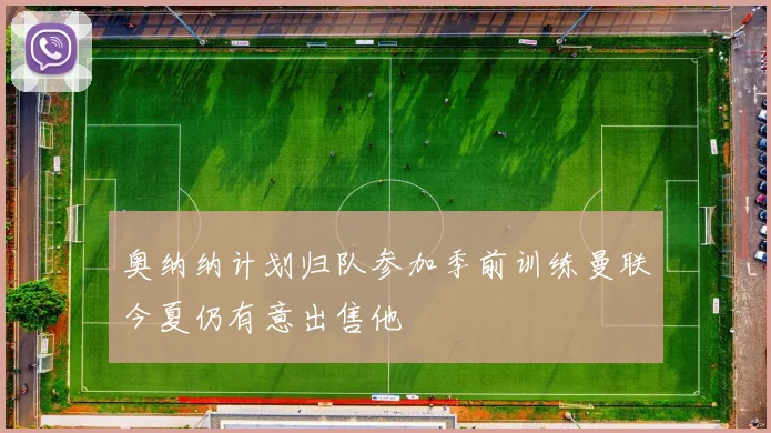 奥纳纳计划归队参加季前训练曼联今夏仍有意出售他