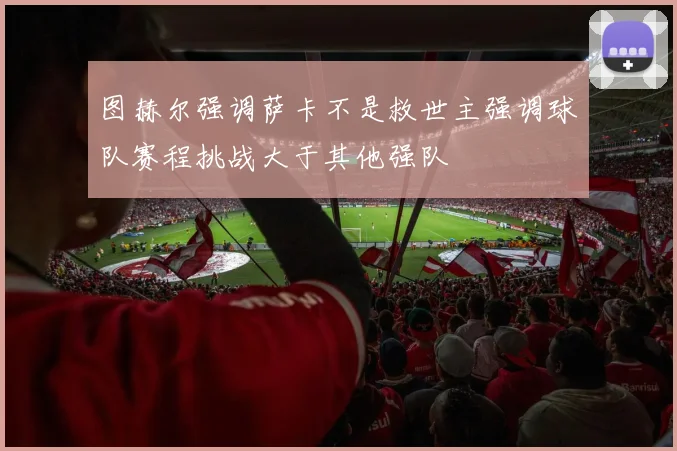 图赫尔强调萨卡不是救世主强调球队赛程挑战大于其他强队